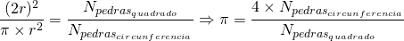 Rendered by QuickLaTeX.com \displaystyle \frac{(2r)^2}{\pi\times r^2} = \frac{N_{pedras_ {quadrado}}}{N_{pedras _{circunferencia}} } \Rightarrow \pi = \frac{4 \times N_{pedras _{circunferencia}}}{N_{pedras _{quadrado}}}